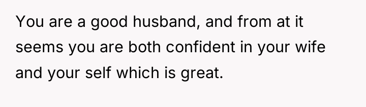 You are a good husband, and from at it seems...