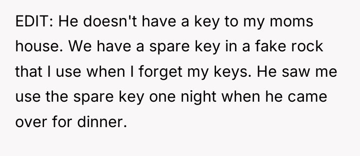 EDIT: He doesn't have a key to my moms house....