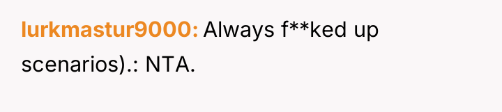 lurkmastur9000 Always f**ked up scenarios).: NTA.