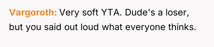 Vargoroth Very soft YTA. Dude's a loser, but you said...