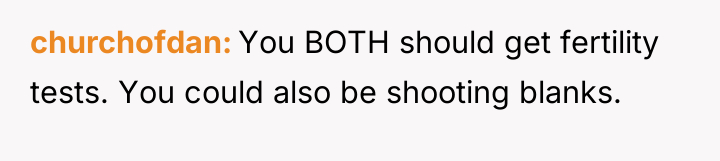 churchofdan You BOTH should get fertility tests. You could also...