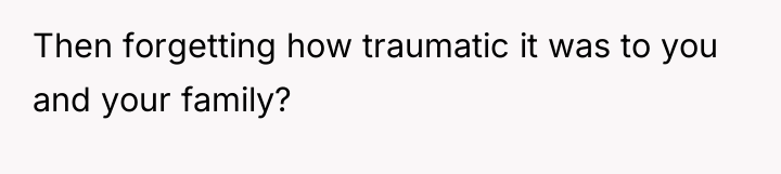 Then forgetting how traumatic it was to you and your...