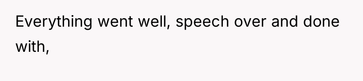 Everything went well, speech over and done with,