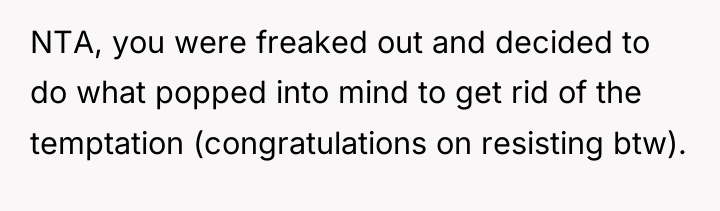 NTA, you were freaked out and decided to do what...