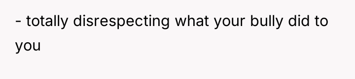 - totally disrespecting what your bully did to you