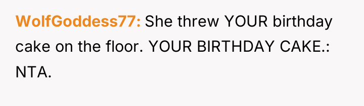 WolfGoddess77 She threw YOUR birthday cake on the floor. YOUR...