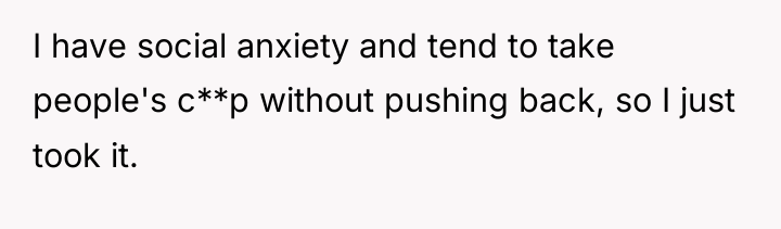 I have social anxiety and tend to take people's c**p...