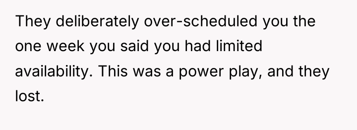 They deliberately over-scheduled you the one week you said you...