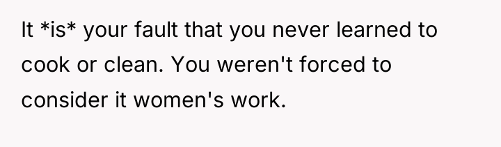It *is* your fault that you never learned to cook...