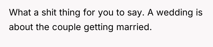 What a shit thing for you to say. A wedding...