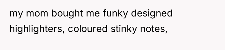 my mom bought me funky designed highlighters, coloured stinky notes,