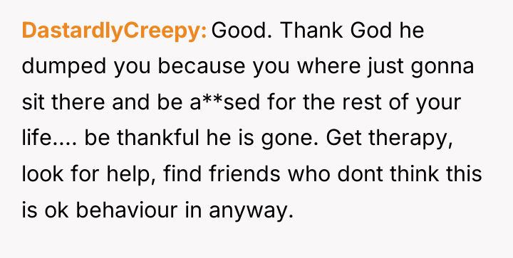 DastardlyCreepy Good. Thank God he dumped you because you where...