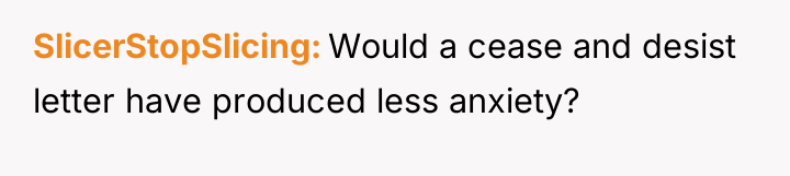 SlicerStopSlicing Would a cease and desist letter have produced less...
