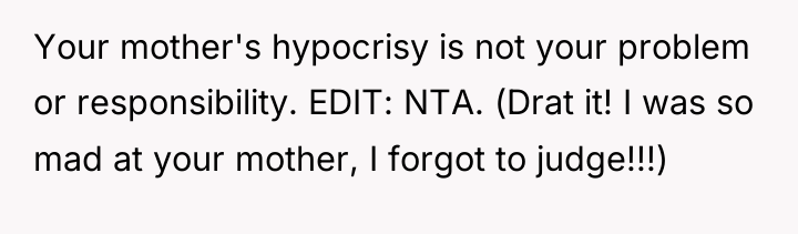 Your mother's hypocrisy is not your problem or responsibility. EDIT:...