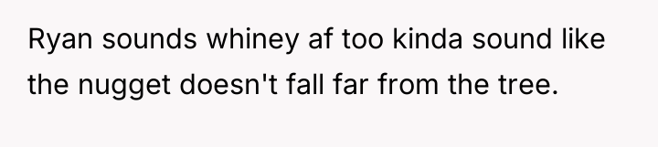 Ryan sounds whiney af too kinda sound like the nugget...
