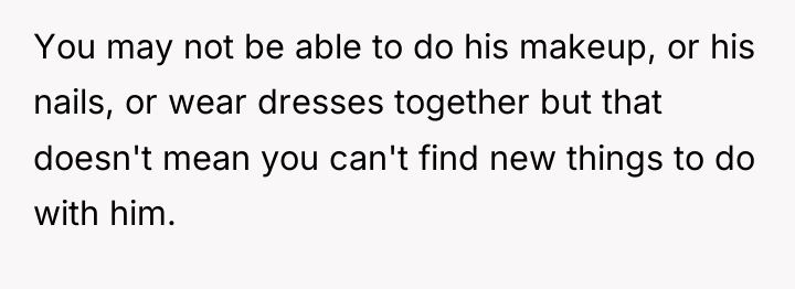 You may not be able to do his makeup, or...