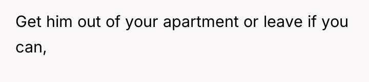 Get him out of your apartment or leave if you...