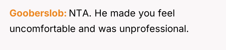 Gooberslob NTA. He made you feel uncomfortable and was unprofessional.