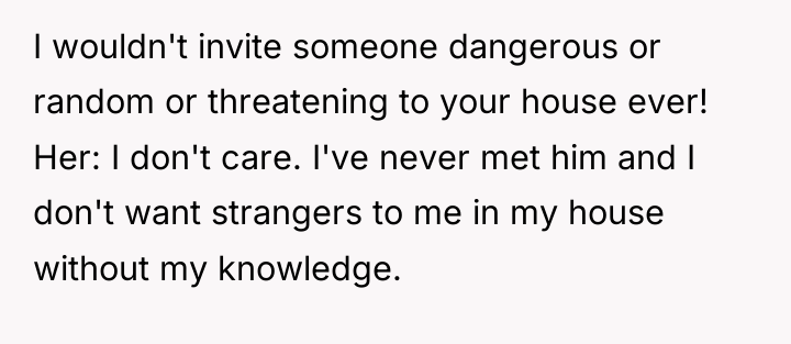 I wouldn't invite someone dangerous or random or threatening to...