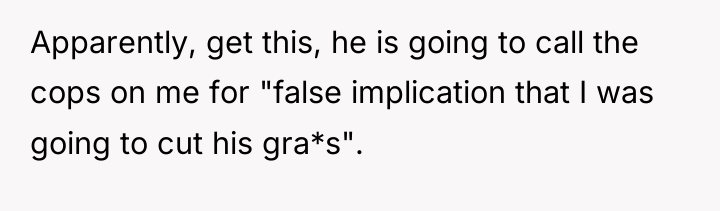 Apparently, get this, he is going to call the cops...