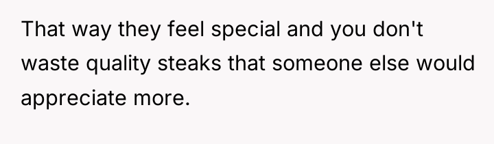 That way they feel special and you don't waste quality...