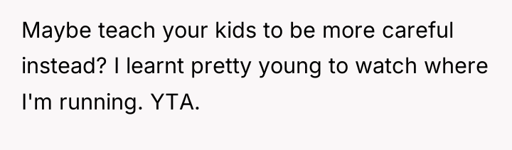 Maybe teach your kids to be more careful instead? I...