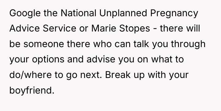 Google the National Unplanned Pregnancy Advice Service or Marie Stopes...