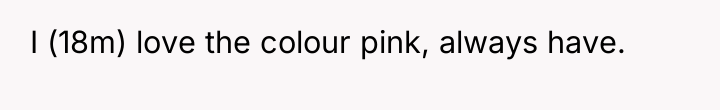 I (18m) love the colour pink, always have.
