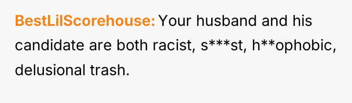 BestLilScorehouse Your husband and his candidate are both racist, s***st,...