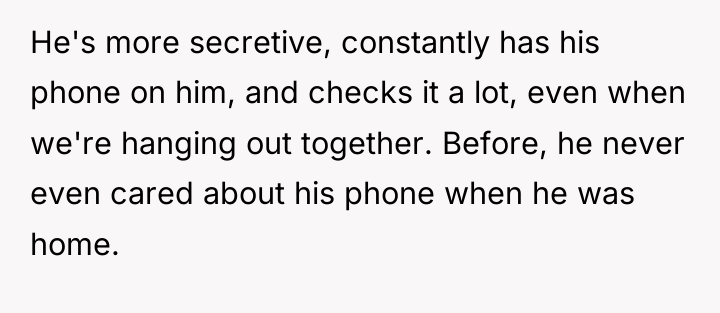 He's more secretive, constantly has his phone on him, and...