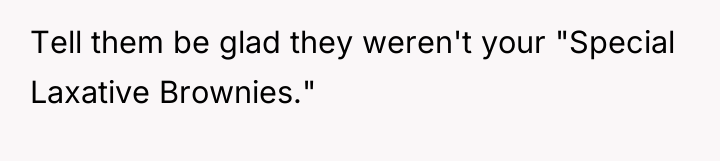 Tell them be glad they weren't your "Special Laxative Brownies."