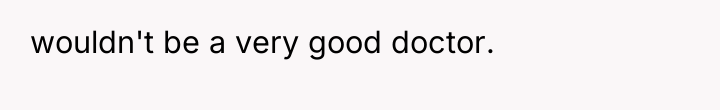 wouldn't be a very good doctor.