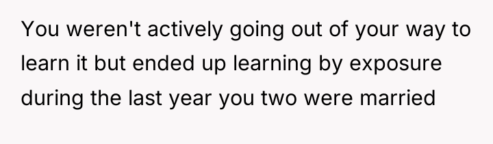You weren't actively going out of your way to learn...