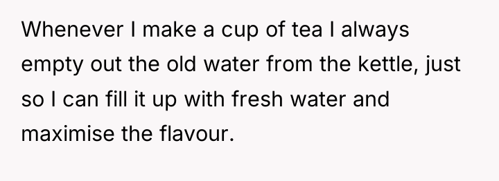 Whenever I make a cup of tea I always empty...