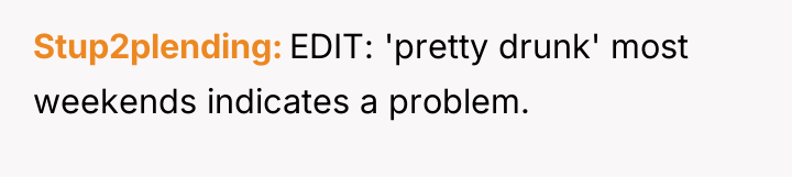 Stup2plending EDIT: 'pretty drunk' most weekends indicates a problem.
