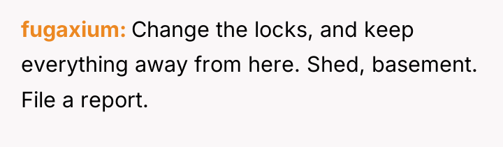 fugaxium Change the locks, and keep everything away from here....