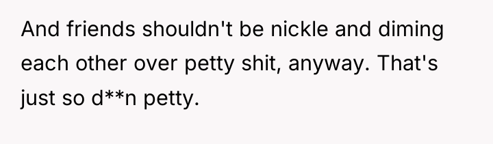 And friends shouldn't be nickle and diming each other over...