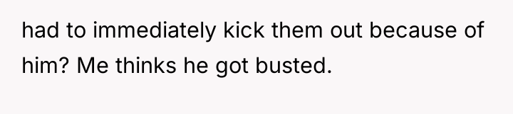 had to immediately kick them out because of him? Me...