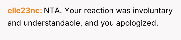 elle23nc NTA. Your reaction was involuntary and understandable, and you...