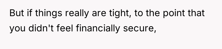 But if things really are tight, to the point that...