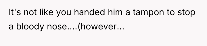 It's not like you handed him a tampon to stop...