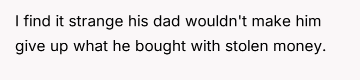 I find it strange his dad wouldn't make him give...