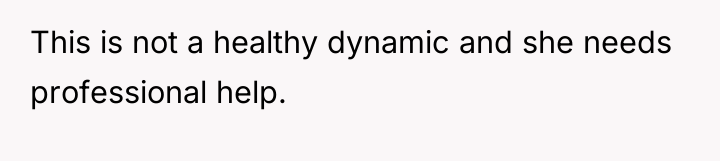 This is not a healthy dynamic and she needs professional...