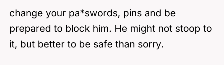 change your pa*swords, pins and be prepared to block him....