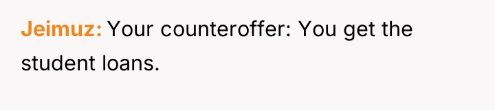 Jeimuz Your counteroffer: You get the student loans.