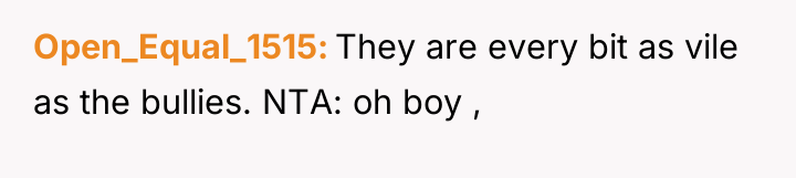 Open_Equal_1515 They are every bit as vile as the bullies....