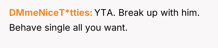 DMmeNiceT*tties YTA. Break up with him. Behave single all you...