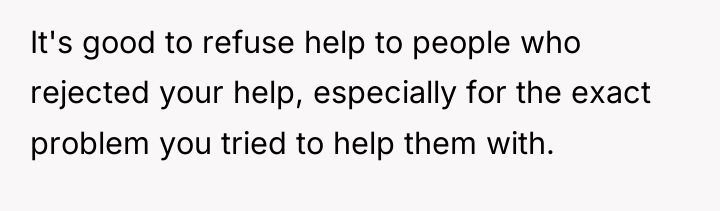 It's good to refuse help to people who rejected your...