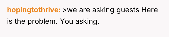 hopingtothrive >we are asking guests Here is the problem. You...