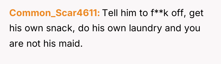Common_Scar4611 Tell him to f**k off, get his own snack,...